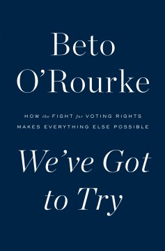 We've got to try : how the fight for voting rights makes everything else possible / Beto O'Rourke.