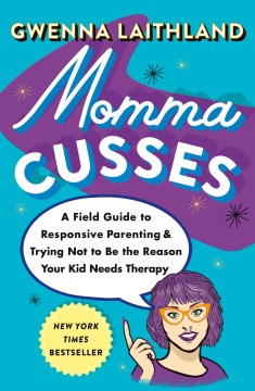 Momma cusses : a field guide to responsive parenting & trying not to be the reason your kid needs therapy / Gwenna Laithland.