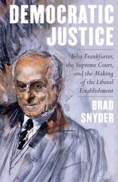Democratic justice : Felix Frankfurter, the Supreme Court, and the making of the liberal establishment