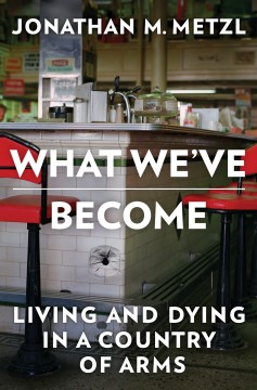 What we've become : living and dying in a country of arms / Jonathan M. Metzl.