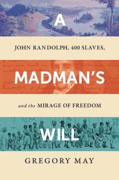 A madman's will : John Randolph, 400 slaves, and the mirage of freedom / Gregory May.