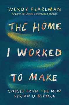 The Home I Worked to Make : Voices from the New Syrian Diaspora