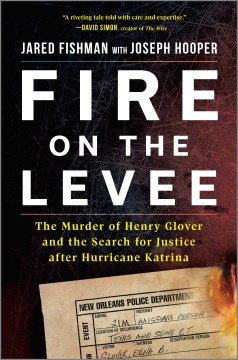 Fire on the levee : the murder of Henry Glover and the search for justice after Hurricane Katrina / Jared Fishman with Joseph Hooper.