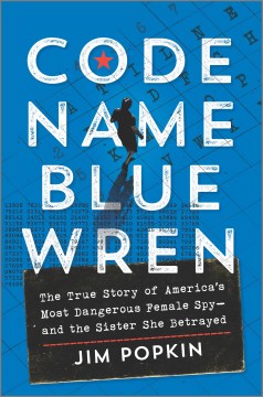 Code name Blue Wren : the true story of America's most dangerous female spy and the sister she betrayed / Jim Popkin.