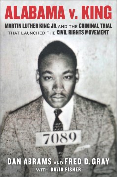 Alabama v. King : Martin Luther King Jr. and the criminal trial that launched the civil rights movement / Dan Abrams and Fred D. Gray with David Fisher.