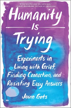Humanity Is Trying : Experiments in Living With Grief, Finding Connection, and Resisting Easy Answers