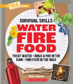Water, fire, food / A True Book: Survival Skills - Treat Water, Build a Fire in the Rain, Find Food in the Wild