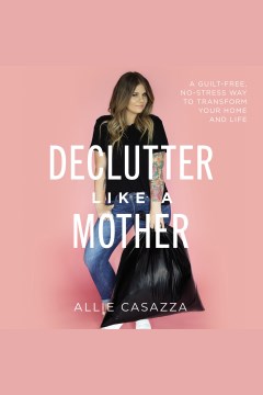Declutter like a mother : a guilt-free, no-stress way to transform your home and your life [electronic resource] / Allie Casazza.