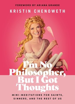 I'm no philosopher, but I got thoughts : mini-meditations for saints, sinners, and the rest of us / Kristin Chenoweth ; foreword by Ariana Grande.