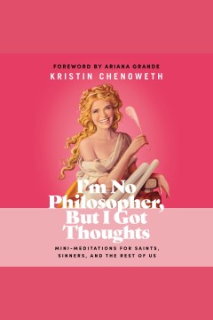 I'm no philosopher, but I got thoughts [electronic resource] : mini-meditations for saints, sinners, and the rest of us / Kristin Chenoweth ; foreword by Ariana Grande.