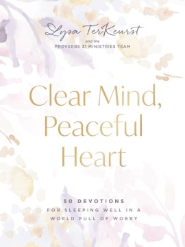 Clear mind, peaceful heart : 50 devotions for sleeping well in a world full of worry / Lysa Terkeurst and the Proverbs 31 Ministries Team.