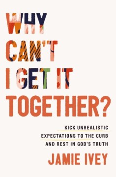 Why can't I get it together? : kick unrealistic expectations to the curb and rest in God's truth / Jamie Ivey.