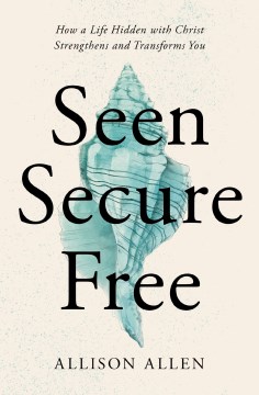 Seen, Secure, Free : How a Life Hidden With Christ Strengthens and Transforms You
