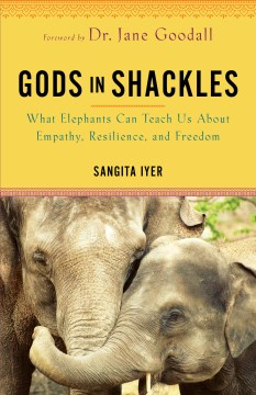 Gods in Shackles : What Elephants Can Teach Us About Empathy, Resilience, and Freedom