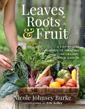 Leaves, roots & fruit : a step-by-step guide to planting an organic kitchen garden / Nicole Johnsey Burke ; photography by Eric Kelley.