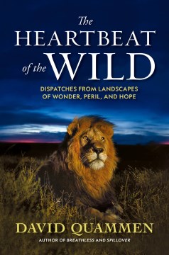 The heartbeat of the wild : dispatches from landscapes of wonder, peril, and hope / David Quammen.