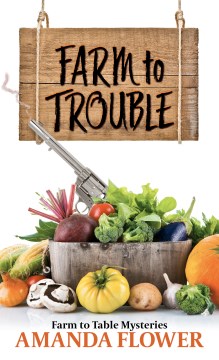 Farm to trouble : a farm to table mystery / Amanda Flower.