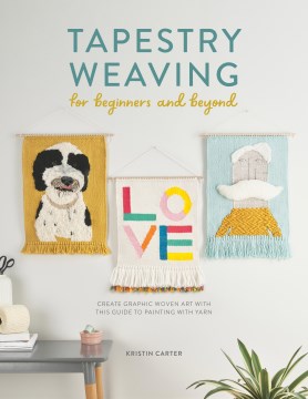 Tapestry Weaving for Beginners and Beyond : Create Graphic Woven Art With This Guide to Painting With Yarn