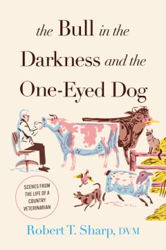 The bull in the darkness and the one-eyed dog : scenes from the life of a country veterinarian / Robert T. Sharp, DVM.