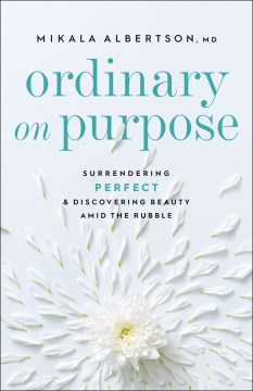Ordinary on purpose : surrendering perfect and discovering beauty amid the rubble Mikala Albertson, MD.