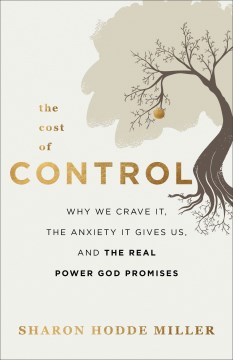 The cost of control : why we crave it, the anxiety it gives us, and the real power God promises Sharon Hodde Miller.