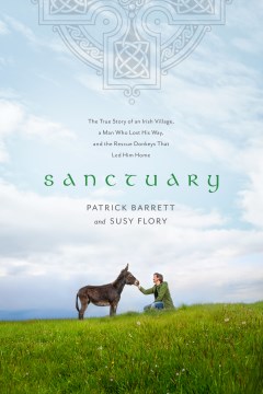 Sanctuary : the true story of an Irish village, a man who lost his way, and the rescue donkeys that led him home / Patrick Barrett and Susy Flory.
