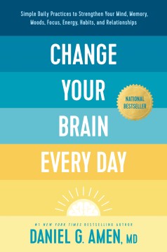 Change Your Brain Every Day : Simple Daily Practices to Strengthen Your Mind, Memory, Moods, Focus, Energy, Habits, and Relationships