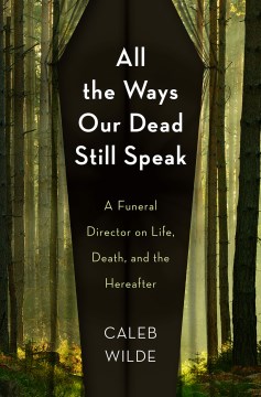All the ways our dead still speak : a funeral director on life, death, and the hereafter / Caleb Wilde.