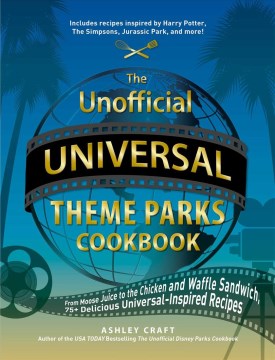 The Unofficial Universal Theme Parks Cookbook : From Moose Juice to Chicken and Waffle Sandwiches, 75+ Delicious Universal-inspired Recipes