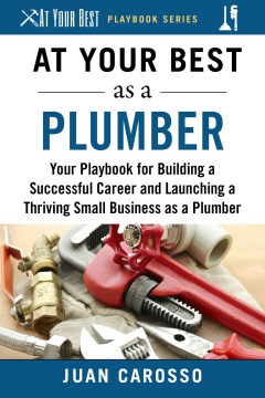 At your best as a plumber : your playbook for building a successful career and launching a thriving small business as a plumber / Juan Carosso.