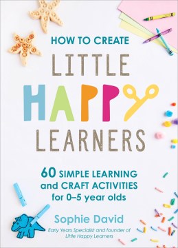 How to create little happy learners : 60 simple learning and craft activities for 0-5 year olds / Sophie David.
