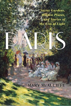 Paris : secret gardens, hidden places, and stories of the City of Light / Mary McAuliffe.