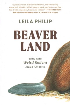 Beaverland : how one weird rodent made America / Leila Philip.