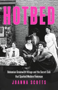 Hotbed : bohemian Greenwich Village and the secret club that sparked modern feminism