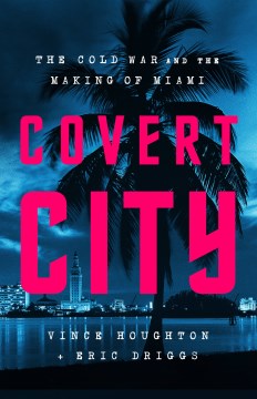 Covert City : the Cold War and the making of Miami