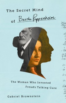 The secret mind of Bertha Pappenheim : the woman who invented Freud's talking cure
