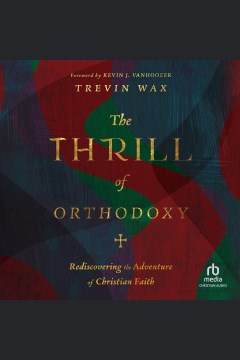 The thrill of orthodoxy : rediscovering the adventure of Christian faith [electronic resource] / Trevin Wax.