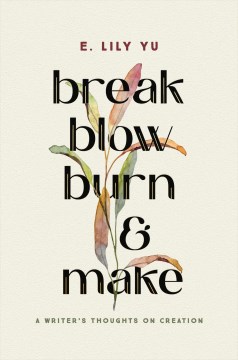 Break, blow, burn, and make : a writer's thoughts on creation