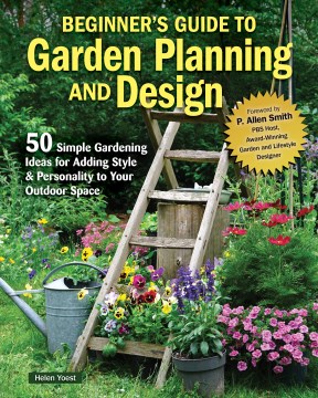 Beginner's Guide to Garden Planning and Design : 50 Simple Gardening Ideas for Adding Style & Personality to Your Outdoor Space