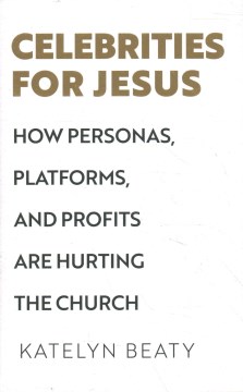 Celebrities for Jesus : how personas, platforms, and profits are hurting the church / Katelyn Beaty.
