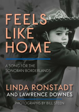 Feels like home : a song for the Sonoran borderlands / by Linda Ronstadt and Lawrence Downes, photographs by Bill Steen.