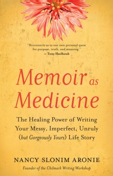 Memoir as medicine : the healing power of writing your messy, imperfect, unruly (but gorgeously yours) life story