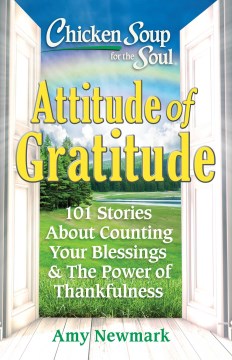 Chicken soup for the soul : attitude of gratitude : 101 stories about counting your blessings & the power of thankfulness / Amy Newmark.