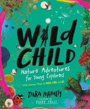 Wild Child : Nature Adventures for Young Explorers, with Amazing Things to Make, Find, and Do