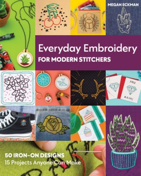 Everyday embroidery for modern stitchers : 50 iron-on designs, 15 projects anyone can make