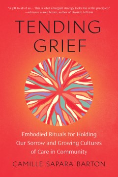 Tending grief : embodied rituals for holding our sorrow and growing cultures of care in community