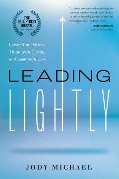 Leading Lightly : Lower Your Stress, Think With Clarity, and Lead With Ease