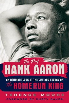 The Real Hank Aaron : An Intimate Look at the Life and Legacy of the Home Run King