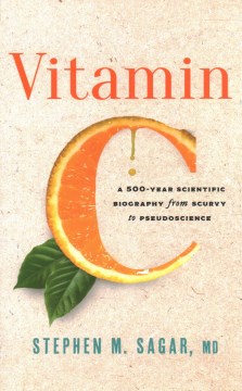 Vitamin C : a 500-year scientific biography from scurvy to pseudoscience / Stephen M. Sagar.