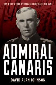 Admiral Canaris : How Hitler's Chief of Intelligence Betrayed the Nazis